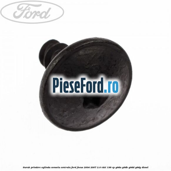 Surub prindere oglinda, consola centrala Ford Focus 2004-2007 2.0 TDCi 136 cp Surub prindere oglinda, consola centrala Ford Focus 2004-2007 2.0 TDCi 136 cp G6DA, G6DB, G6DD, G6DG diesel