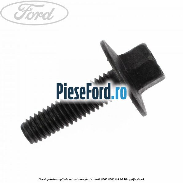 Surub prindere oglinda retrovizoare Ford Transit 2000-2006 2.4 TD 75 cp Surub prindere oglinda retrovizoare Ford Transit 2000-2006 2.4 TD 75 cp F4FA diesel