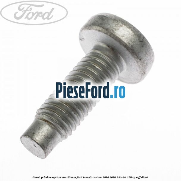 Surub prindere opritor usa 20 mm Ford Transit Custom 2014-2018 2.2 TDCi 155 cp CVFF diesel