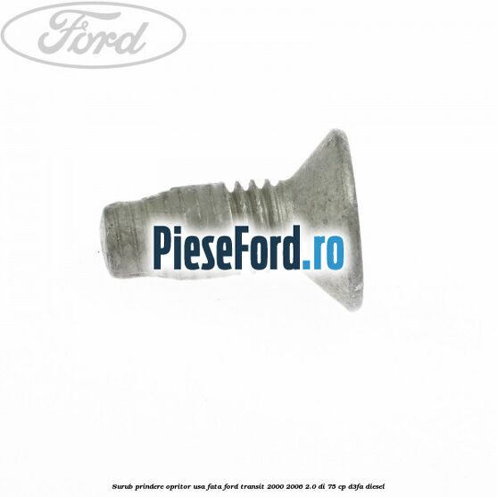 Surub prindere opritor usa fata Ford Transit 2000-2006 2.0 DI 75 cp Surub prindere opritor usa fata Ford Transit 2000-2006 2.0 DI 75 cp D3FA diesel
