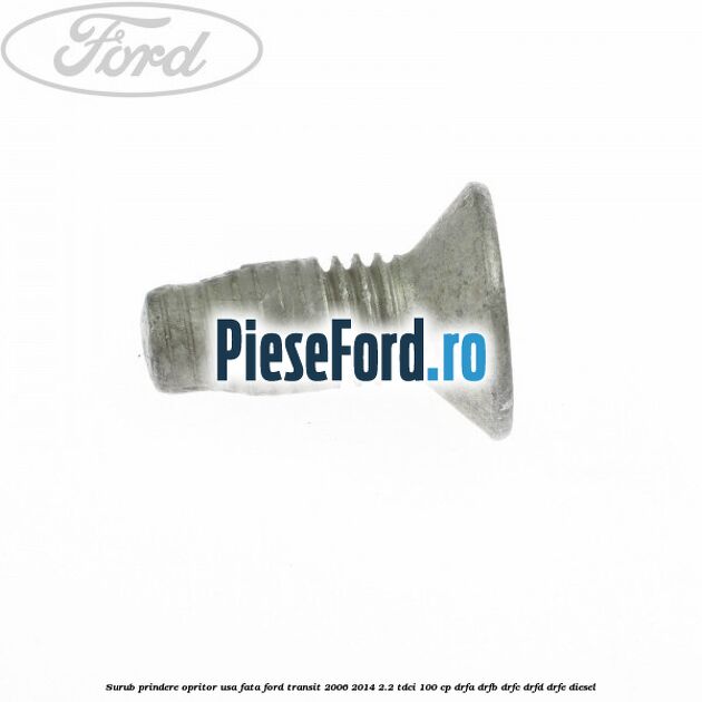 Surub prindere opritor usa fata Ford Transit 2006-2014 2.2 TDCi 100 cp DRFA, DRFB, DRFC, DRFD, DRFE diesel