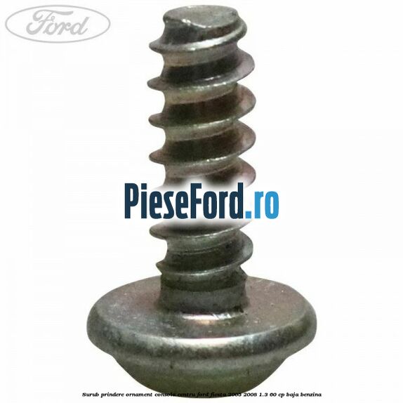 Surub prindere ornament consola centru Ford Fiesta 2005-2008 1.3 60 cp BAJA benzina