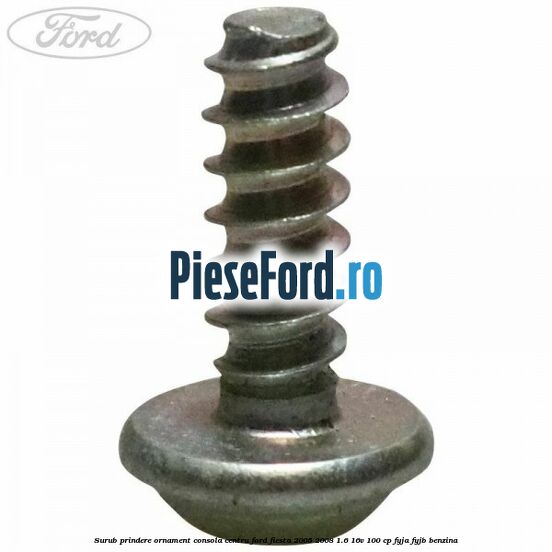Surub prindere ornament consola centru Ford Fiesta 2005-2008 1.6 16V 100 cp FYJA, FYJB benzina