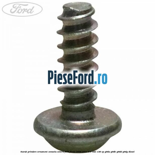Surub prindere ornament consola centru Ford Focus 2008-2011 2.0 TDCi 136 cp G6DA, G6DB, G6DD, G6DG diesel