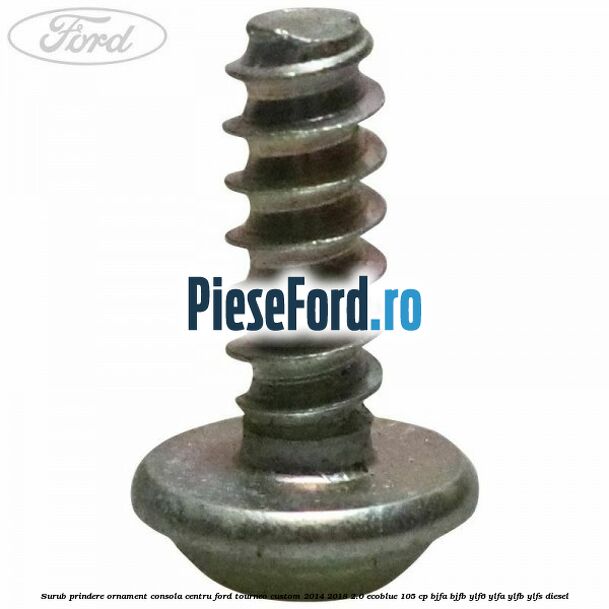 Surub prindere ornament consola centru Ford Tourneo Custom 2014-2018 2.0 EcoBlue 105 cp Surub prindere ornament consola centru Ford Tourneo Custom 2014-2018 2.0 EcoBlue 105 cp BJFA, BJFB, YLF6, YLFA, YLFB, YLFS diesel