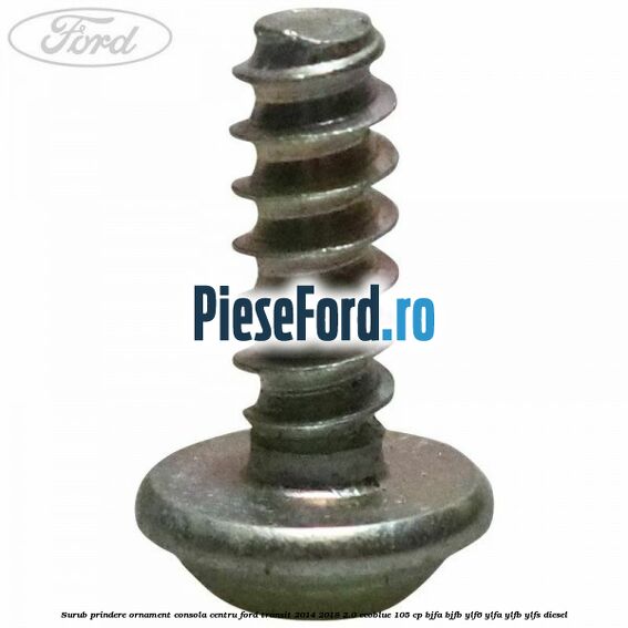 Surub prindere ornament consola centru Ford Transit 2014-2018 2.0 EcoBlue 105 cp Surub prindere ornament consola centru Ford Transit 2014-2018 2.0 EcoBlue 105 cp BJFA, BJFB, YLF6, YLFA, YLFB, YLFS diesel