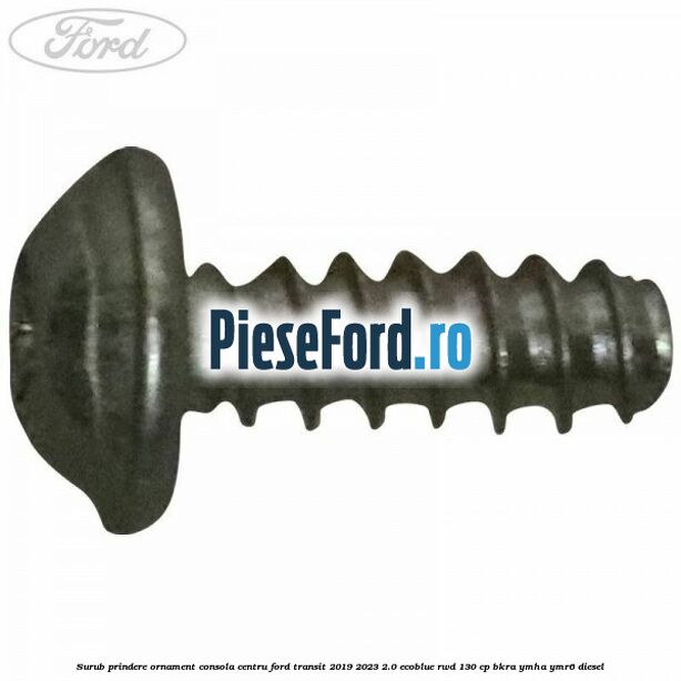Surub prindere ornament consola centru Ford Transit 2019-2023 2.0 EcoBlue RWD 130 cp BKRA, YMHA, YMR6 diesel