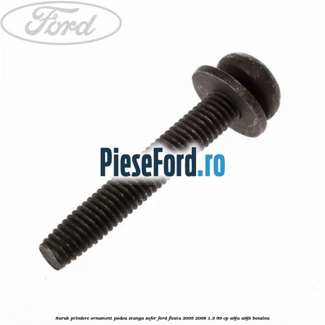 Surub prindere ornament podea stanga sofer Ford Fiesta 2005-2008 1.3 69 cp A9JA, A9JB benzina