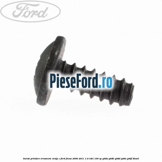 Surub prindere ornament stalp c Ford Focus 2008-2011 1.6 TDCi 109 cp G8DA, G8DB, G8DD, G8DE, G8DF diesel