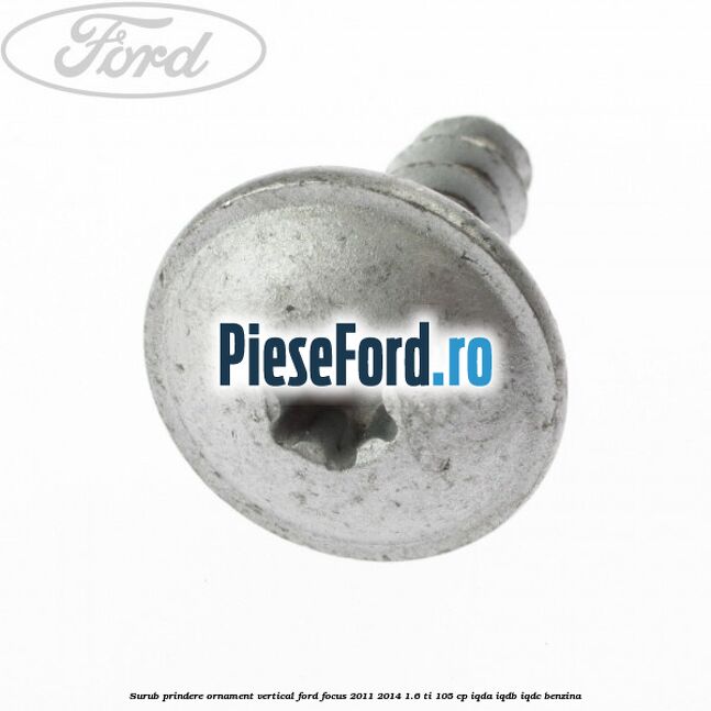 Surub prindere ornament vertical Ford Focus 2011-2014 1.6 Ti 105 cp IQDA, IQDB, IQDC benzina
