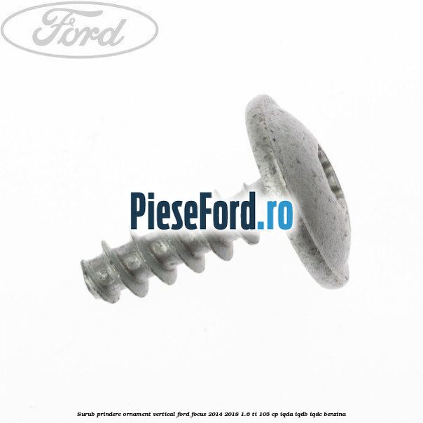 Surub prindere ornament vertical Ford Focus 2014-2018 1.6 Ti 105 cp IQDA, IQDB, IQDC benzina