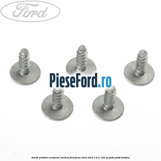 Surub prindere ornament vertical Ford Focus 2014-2018 1.6 Ti 125 cp Surub prindere ornament vertical Ford Focus 2014-2018 1.6 Ti 125 cp PNDA, PNDD benzina