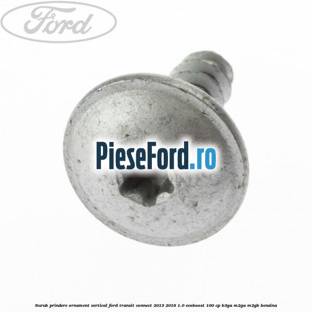 Surub prindere ornament vertical Ford Transit Connect 2013-2018 1.0 EcoBoost 100 cp Surub prindere ornament vertical Ford Transit Connect 2013-2018 1.0 EcoBoost 100 cp B3GA, M2GA, M2GB benzina