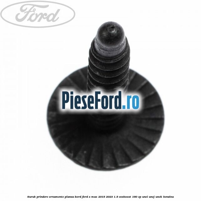 Surub prindere ornamente plansa bord Ford S-Max 2015-2023 1.5 EcoBoost 160 cp UNCI, UNCJ, UNCK benzina