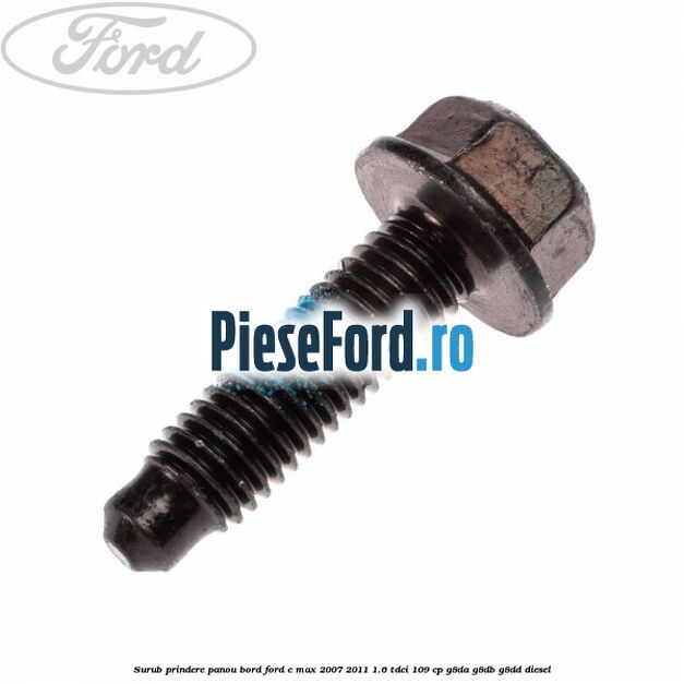 Surub prindere panou bord Ford C-Max 2007-2011 1.6 TDCi 109 cp G8DA, G8DB, G8DD diesel