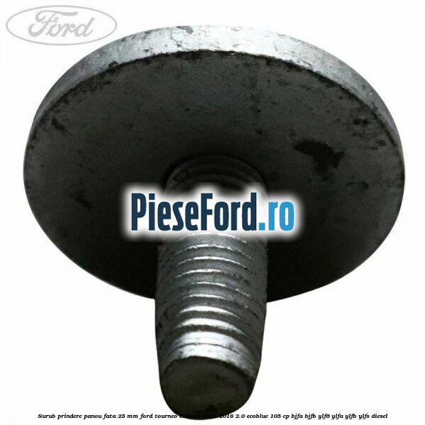 Surub prindere panou fata 25 mm Ford Tourneo Custom 2014-2018 2.0 EcoBlue 105 cp BJFA, BJFB, YLF6, YLFA, YLFB, YLFS diesel