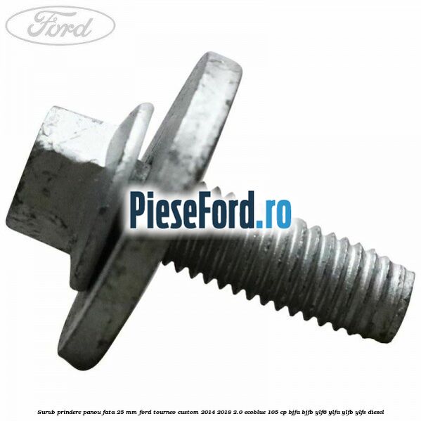 Surub prindere panou fata 25 mm Ford Tourneo Custom 2014-2018 2.0 EcoBlue 105 cp BJFA, BJFB, YLF6, YLFA, YLFB, YLFS diesel