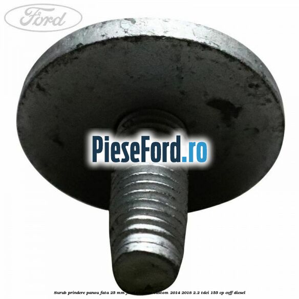 Surub prindere panou fata 25 mm Ford Tourneo Custom 2014-2018 2.2 TDCi 155 cp Surub prindere panou fata 25 mm Ford Tourneo Custom 2014-2018 2.2 TDCi 155 cp CVFF diesel