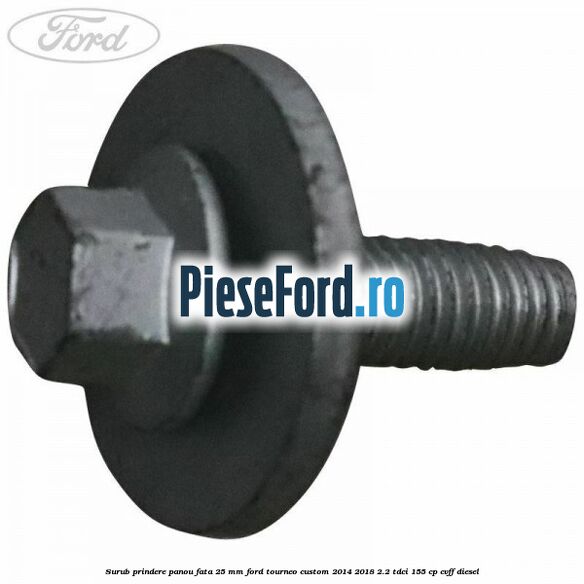 Surub prindere panou fata 25 mm Ford Tourneo Custom 2014-2018 2.2 TDCi 155 cp Surub prindere panou fata 25 mm Ford Tourneo Custom 2014-2018 2.2 TDCi 155 cp CVFF diesel