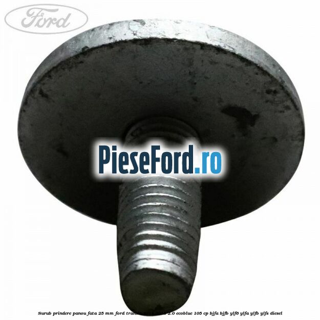 Surub prindere panou fata 25 mm Ford Transit 2014-2018 2.0 EcoBlue 105 cp Surub prindere panou fata 25 mm Ford Transit 2014-2018 2.0 EcoBlue 105 cp BJFA, BJFB, YLF6, YLFA, YLFB, YLFS diesel