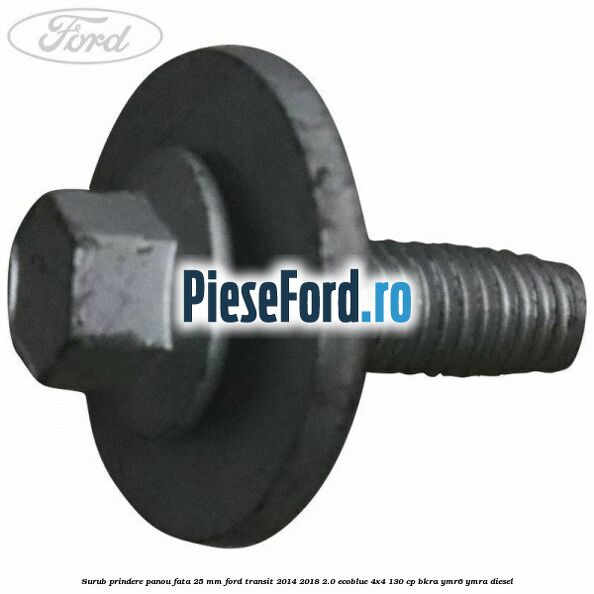 Surub prindere panou fata 25 mm Ford Transit 2014-2018 2.0 EcoBlue 4x4 130 cp Surub prindere panou fata 25 mm Ford Transit 2014-2018 2.0 EcoBlue 4x4 130 cp BKRA, YMR6, YMRA diesel