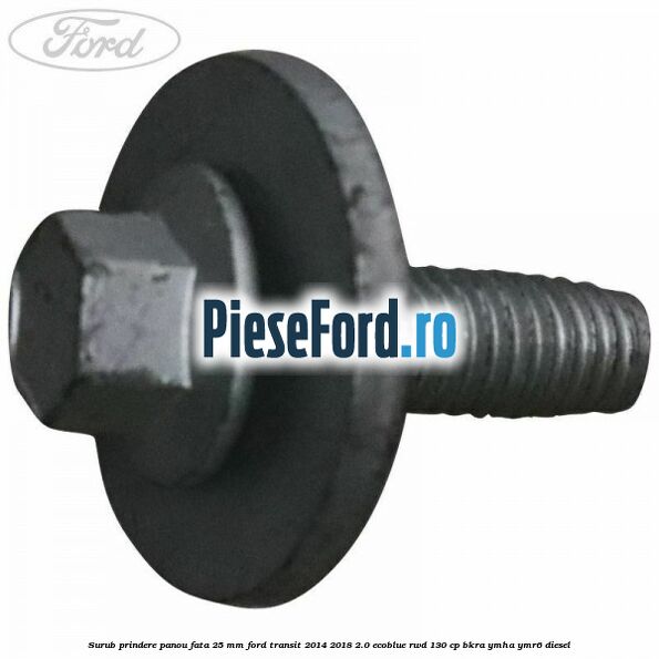 Surub prindere panou fata 25 mm Ford Transit 2014-2018 2.0 EcoBlue RWD 130 cp Surub prindere panou fata 25 mm Ford Transit 2014-2018 2.0 EcoBlue RWD 130 cp BKRA, YMHA, YMR6 diesel