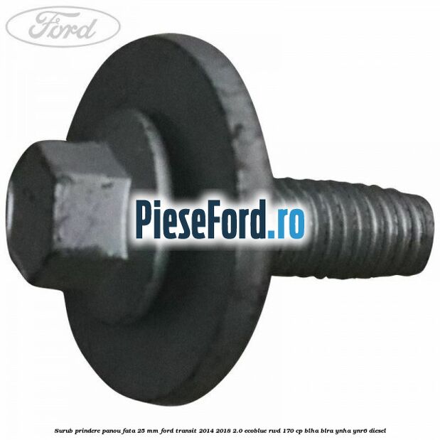 Surub prindere panou fata 25 mm Ford Transit 2014-2018 2.0 EcoBlue RWD 170 cp Surub prindere panou fata 25 mm Ford Transit 2014-2018 2.0 EcoBlue RWD 170 cp BLHA, BLRA, YNHA, YNR6 diesel