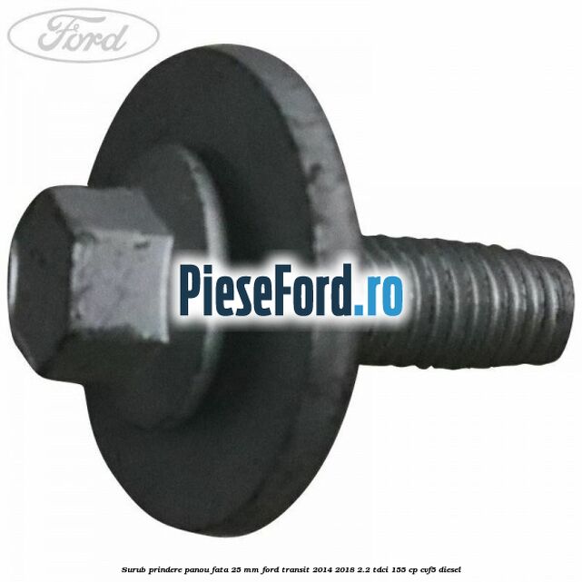 Surub prindere panou fata 25 mm Ford Transit 2014-2018 2.2 TDCi 155 cp CVF5 diesel