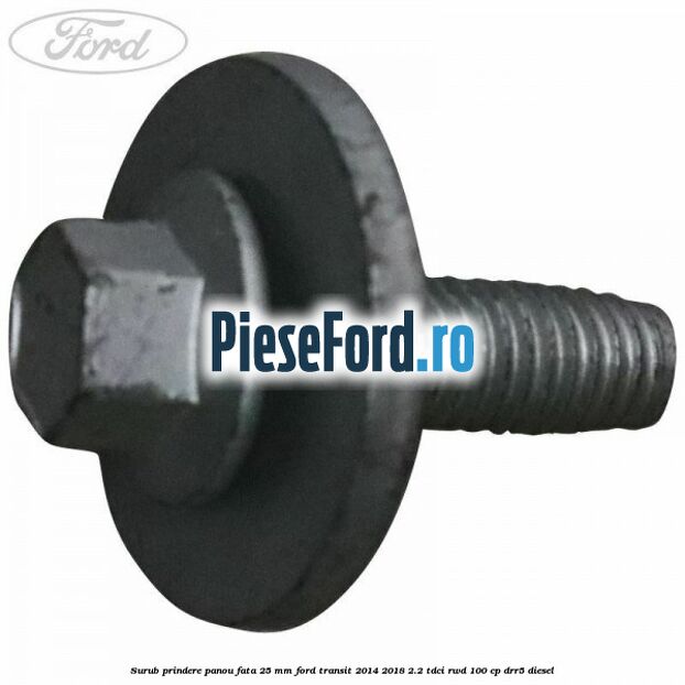 Surub prindere panou fata 25 mm Ford Transit 2014-2018 2.2 TDCi RWD 100 cp DRR5 diesel