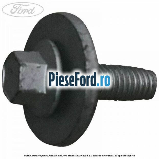 Surub prindere panou fata 25 mm Ford Transit 2019-2023 2.0 EcoBlue mHEV RWD 130 cp BKRB Hybrid