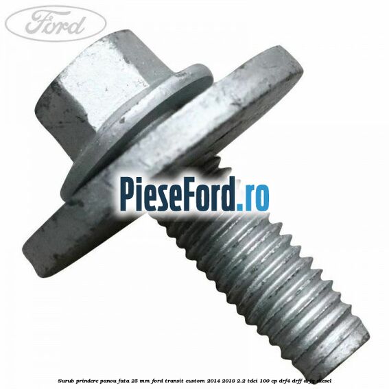Surub prindere panou fata 25 mm Ford Transit Custom 2014-2018 2.2 TDCi 100 cp DRF4, DRFF, DRFG diesel