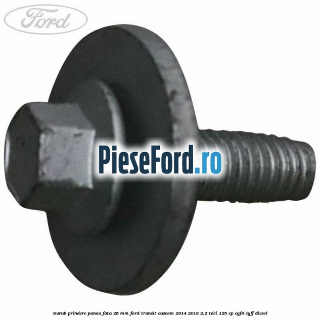 Surub prindere panou fata 25 mm Ford Transit Custom 2014-2018 2.2 TDCi 125 cp CYF4, CYFF diesel
