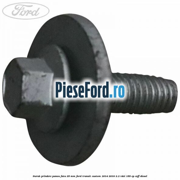 Surub prindere panou fata 25 mm Ford Transit Custom 2014-2018 2.2 TDCi 155 cp Surub prindere panou fata 25 mm Ford Transit Custom 2014-2018 2.2 TDCi 155 cp CVFF diesel