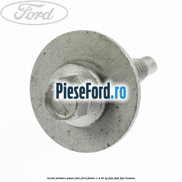 Surub prindere panou fata Ford Fusion 1.4 80 cp FXJA, FXJB, FXJC benzina