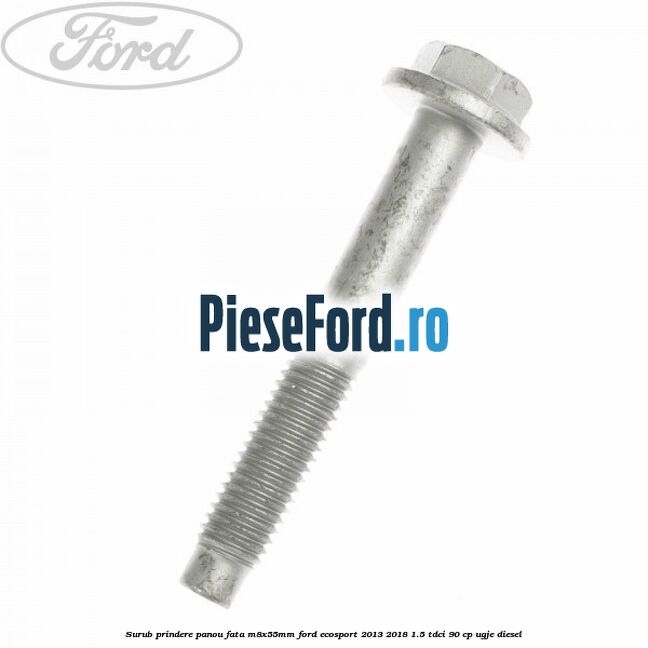 Surub prindere panou fata M8X55MM Ford EcoSport 2013-2018 1.5 TDCi 90 cp UGJE diesel