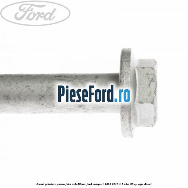 Surub prindere panou fata M8X55MM Ford EcoSport 2013-2018 1.5 TDCi 90 cp UGJE diesel