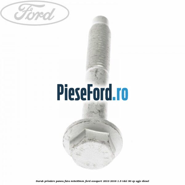 Surub prindere panou fata M8X85MM Ford EcoSport 2013-2018 1.5 TDCi 90 cp UGJE diesel