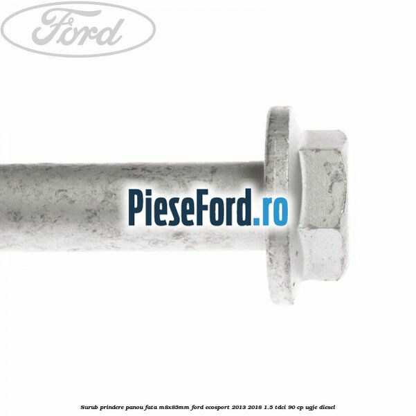 Surub prindere panou fata M8X85MM Ford EcoSport 2013-2018 1.5 TDCi 90 cp UGJE diesel