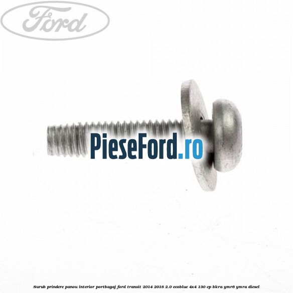 Surub prindere panou interior portbagaj Ford Transit 2014-2018 2.0 EcoBlue 4x4 130 cp BKRA, YMR6, YMRA diesel