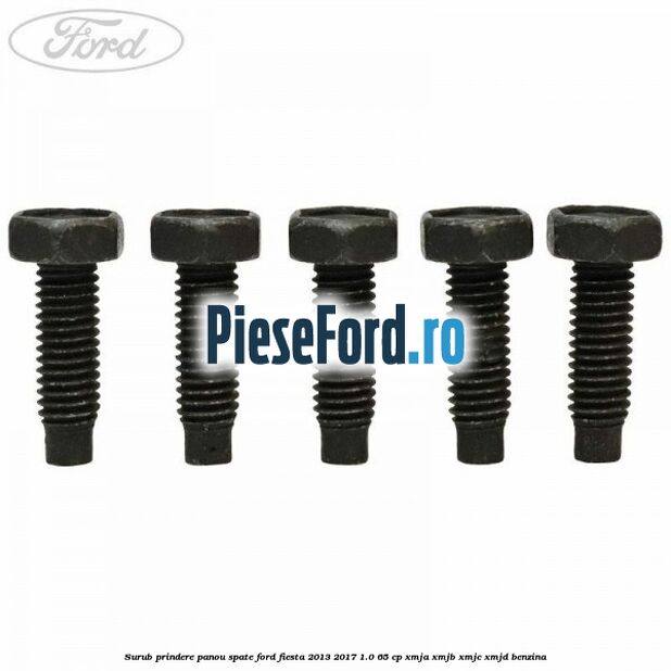 Surub prindere panou spate Ford Fiesta 2013-2017 1.0 65 cp Surub prindere panou spate Ford Fiesta 2013-2017 1.0 65 cp XMJA, XMJB, XMJC, XMJD benzina