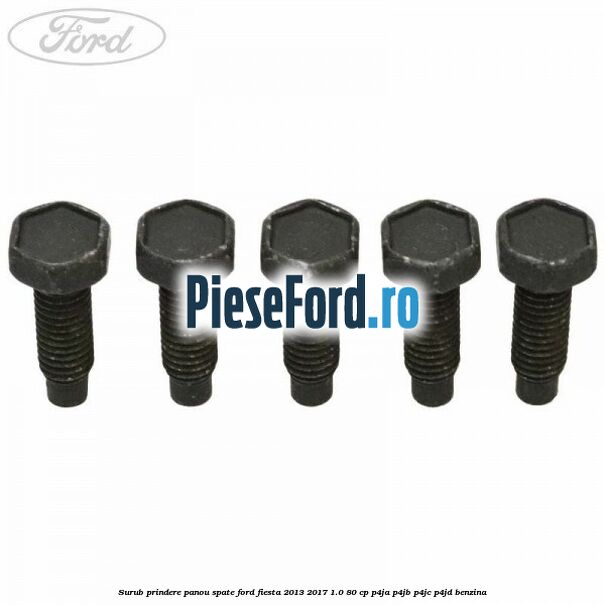 Surub prindere panou spate Ford Fiesta 2013-2017 1.0 80 cp P4JA, P4JB, P4JC, P4JD benzina