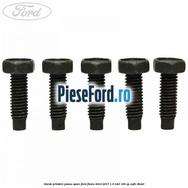 Surub prindere panou spate Ford Fiesta 2013-2017 1.5 TDCi 100 cp XUJH diesel