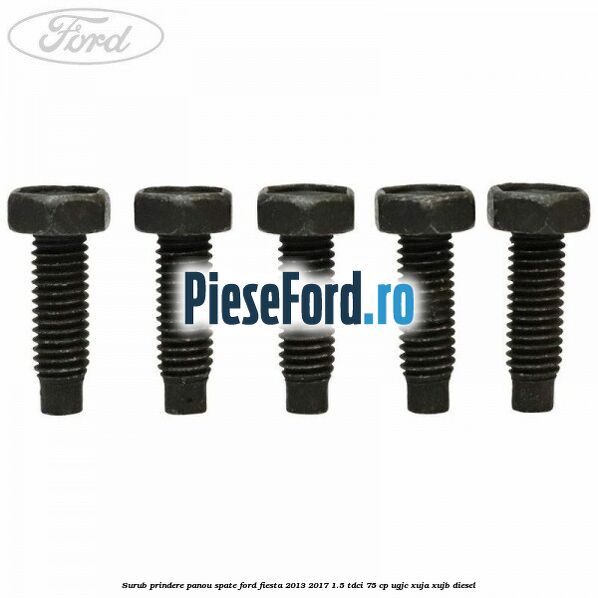 Surub prindere panou spate Ford Fiesta 2013-2017 1.5 TDCi 75 cp UGJC, XUJA, XUJB diesel