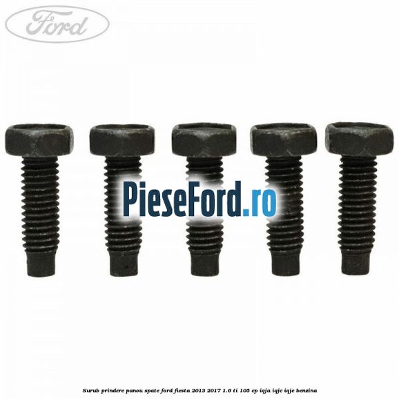 Surub prindere panou spate Ford Fiesta 2013-2017 1.6 Ti 105 cp IQJA, IQJC, IQJE benzina