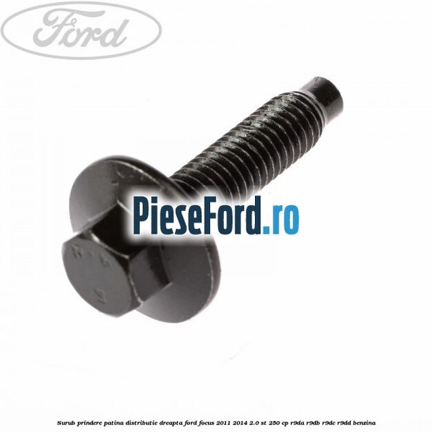 Surub prindere patina distributie dreapta Ford Focus 2011-2014 2.0 ST 250 cp Surub prindere patina distributie dreapta Ford Focus 2011-2014 2.0 ST 250 cp R9DA, R9DB, R9DC, R9DD benzina