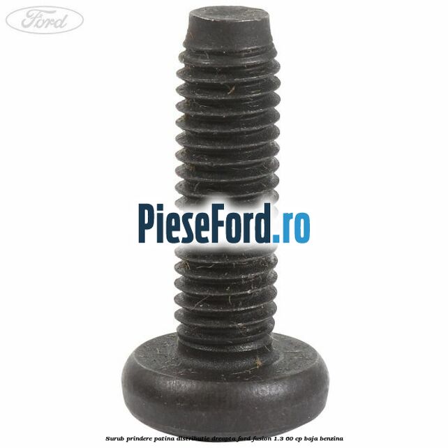 Surub prindere patina distributie dreapta Ford Fusion 1.3 60 cp BAJA benzina