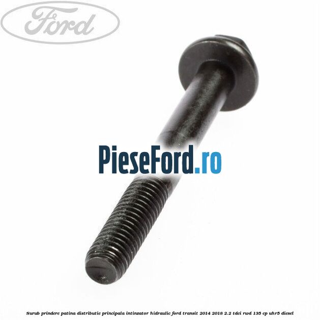 Surub prindere patina distributie principala, intinzator hidraulic Ford Transit 2014-2018 2.2 TDCi RWD 135 cp Surub prindere patina distributie principala, intinzator hidraulic Ford Transit 2014-2018 2.2 TDCi RWD 135 cp UHR5 diesel