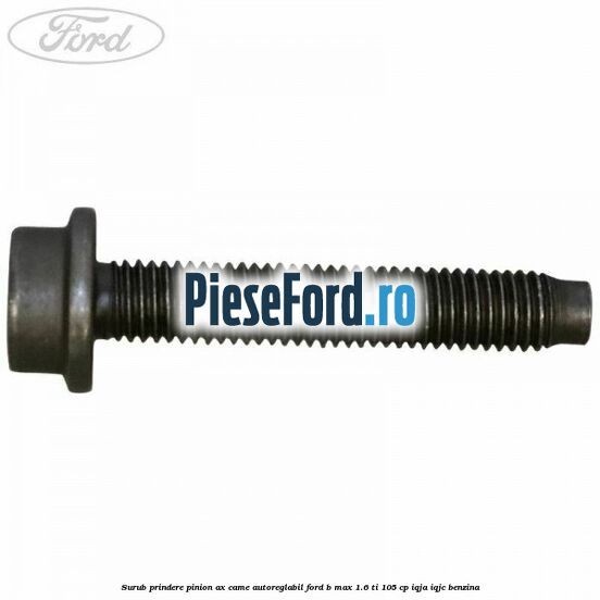 Surub prindere pinion ax came autoreglabil Ford B-Max 1.6 Ti 105 cp IQJA, IQJC benzina