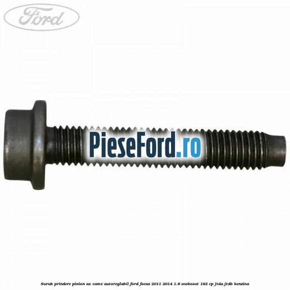 Surub prindere pinion ax came autoreglabil Ford Focus 2011-2014 1.6 EcoBoost 182 cp JTDA, JTDB benzina