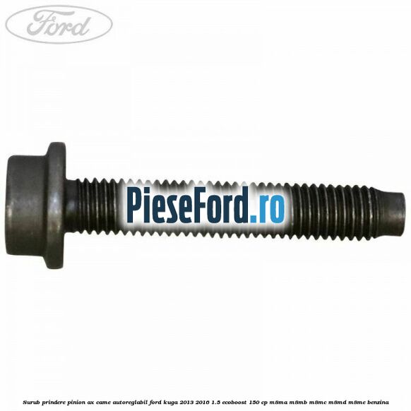 Surub prindere pinion ax came autoreglabil Ford Kuga 2013-2016 1.5 EcoBoost 150 cp M8MA, M8MB, M8MC, M8MD, M8ME benzina